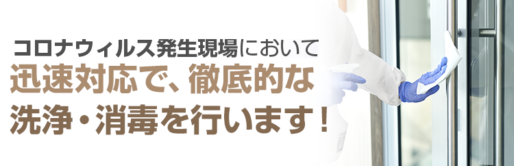 コロナウィルス発生現場において、迅速対応で、徹底的な洗浄・消毒を行います！