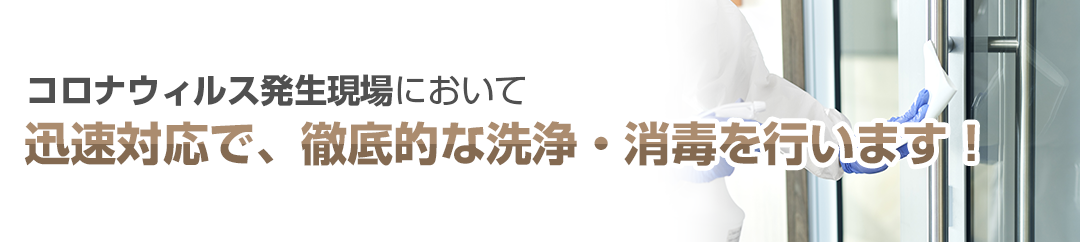 コロナウィルス発生現場において、迅速対応で、徹底的な洗浄・消毒を行います！